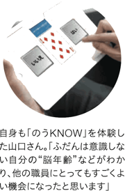 自身も「のうKNOW」を体験した山口さん。「ふだんは意識しない自分の”脳年齢”などがわかり、他の職員におっってもすごく良い機会になったと思います」